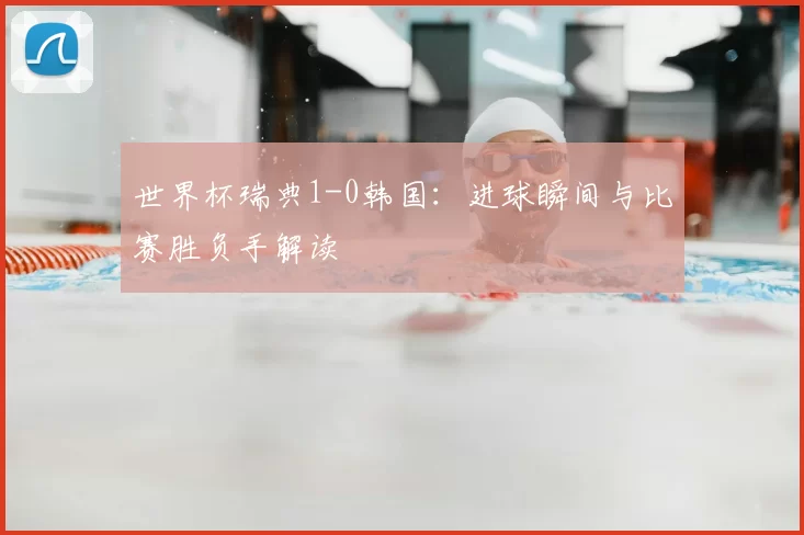 世界杯瑞典1-0韩国：进球瞬间与比赛胜负手解读