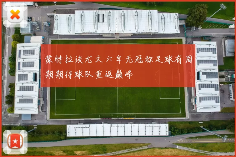 蒙特拉谈尤文六年无冠称足球有周期期待球队重返巅峰