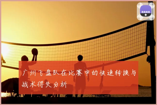 广州飞盘队在比赛中的快速转换与战术得失分析