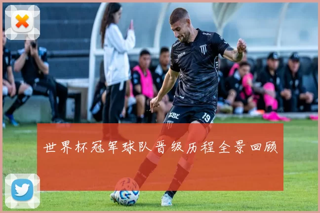 世界杯冠军球队晋级历程全景回顾
