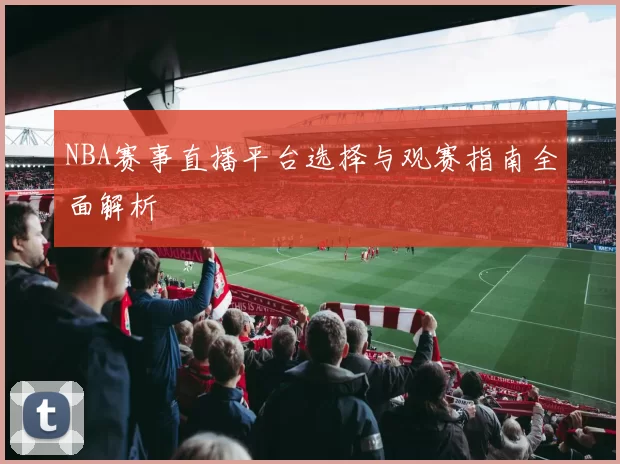NBA赛事直播平台选择与观赛指南全面解析