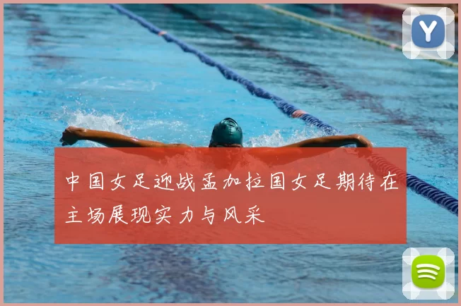 中国女足迎战孟加拉国女足期待在主场展现实力与风采