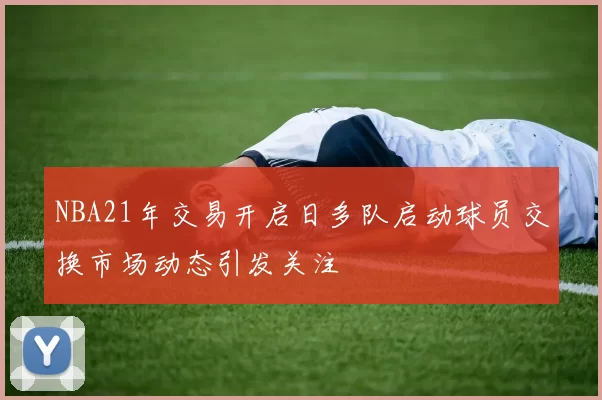 NBA21年交易开启日多队启动球员交换市场动态引发关注