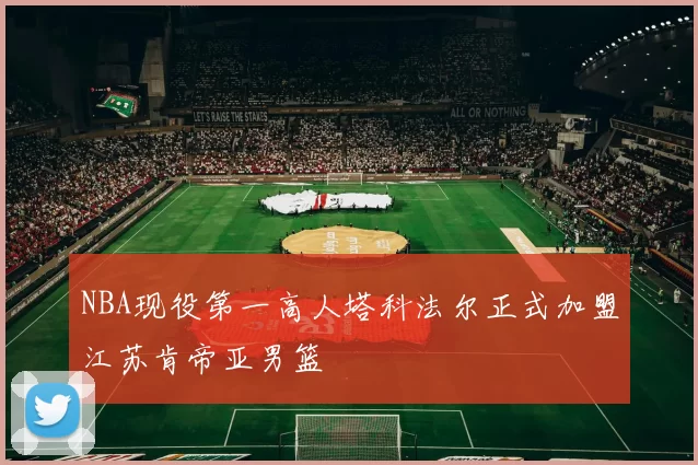 NBA现役第一高人塔科法尔正式加盟江苏肯帝亚男篮