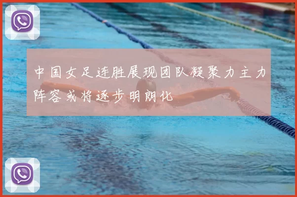 中国女足连胜展现团队凝聚力主力阵容或将逐步明朗化