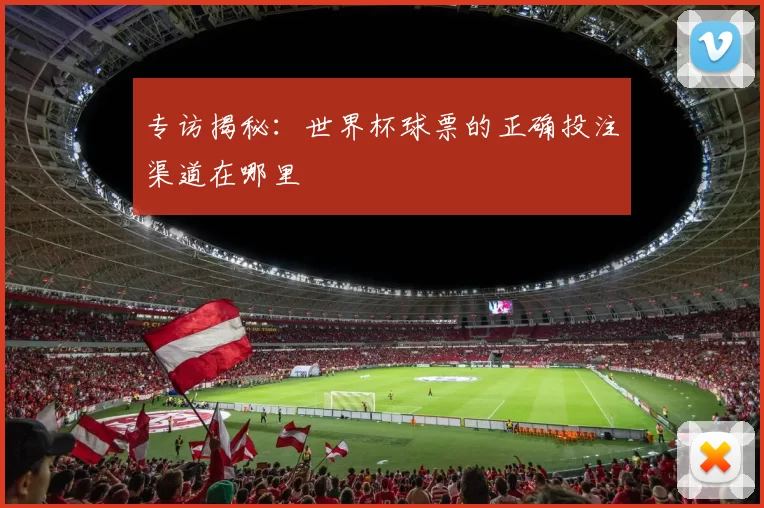 专访揭秘：世界杯球票的正确投注渠道在哪里