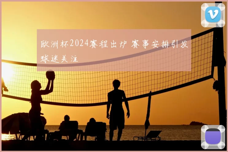 欧洲杯2024赛程出炉 赛事安排引发球迷关注