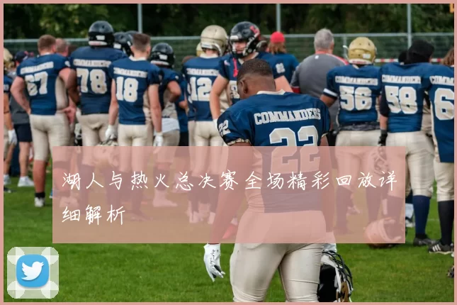 湖人与热火总决赛全场精彩回放详细解析