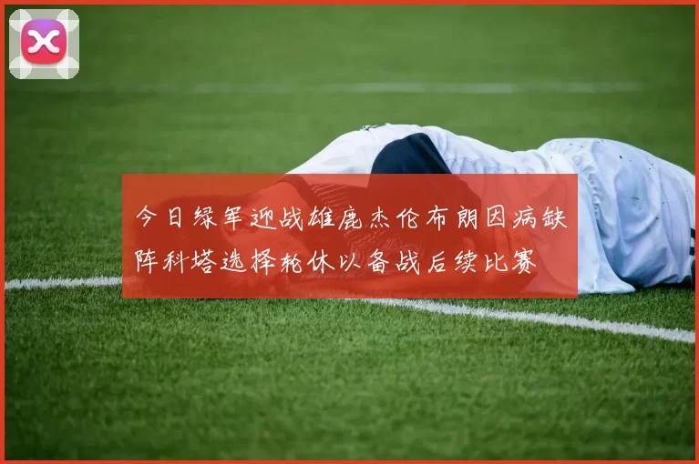 今日绿军迎战雄鹿杰伦布朗因病缺阵科塔选择轮休以备战后续比赛