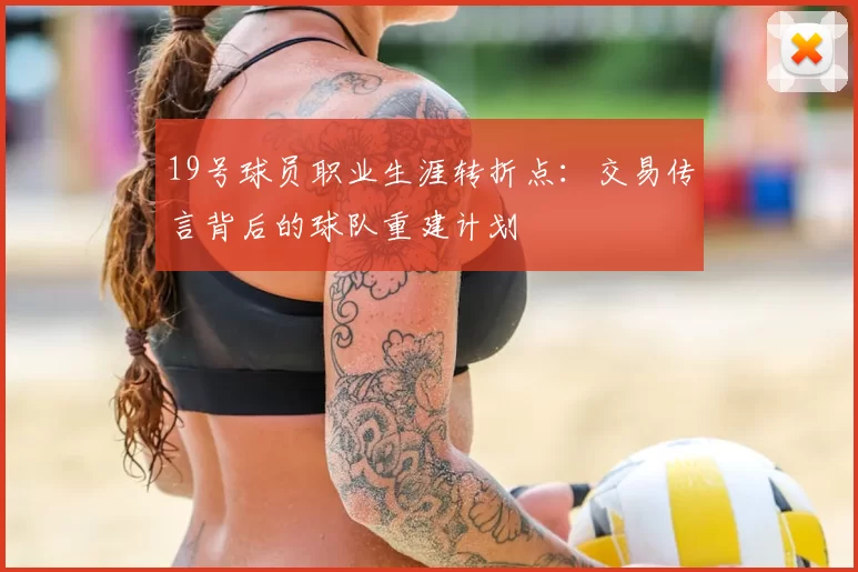 19号球员职业生涯转折点：交易传言背后的球队重建计划