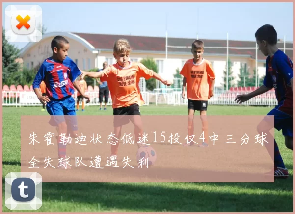 朱霍勒迪状态低迷15投仅4中三分球全失球队遭遇失利