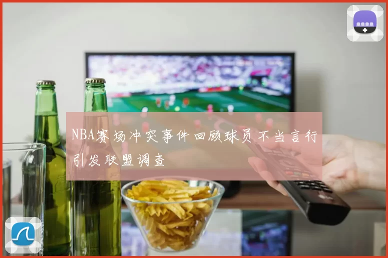 NBA赛场冲突事件回顾球员不当言行引发联盟调查