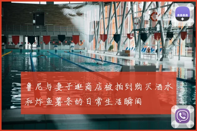 鲁尼与妻子逛商店被拍到购买酒水和炸鱼薯条的日常生活瞬间