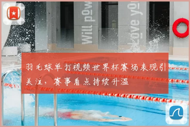羽毛球单打视频世界杯赛场表现引关注，赛事看点持续升温