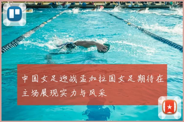 中国女足迎战孟加拉国女足期待在主场展现实力与风采