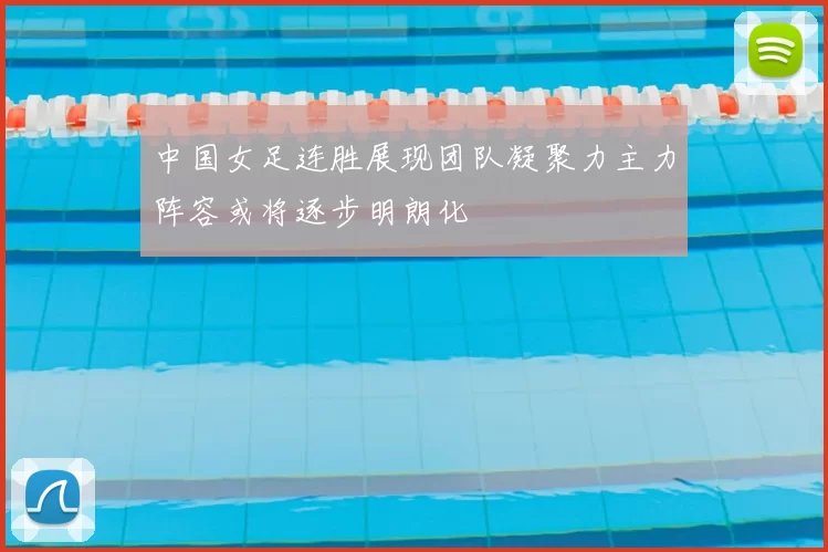 中国女足连胜展现团队凝聚力主力阵容或将逐步明朗化
