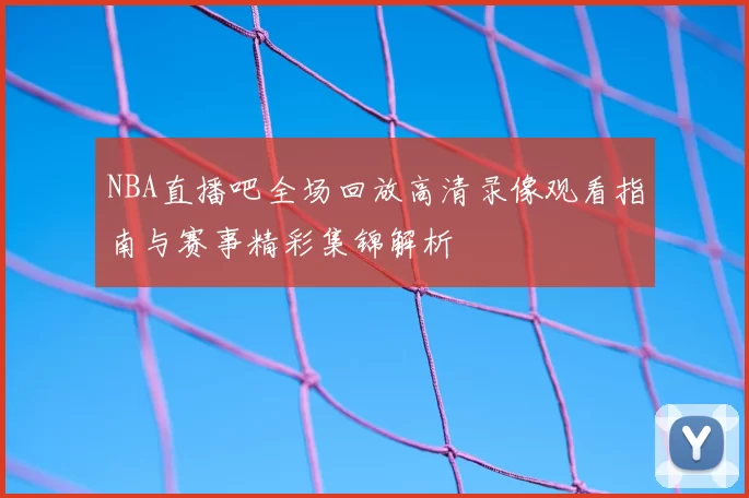 NBA直播吧全场回放高清录像观看指南与赛事精彩集锦解析