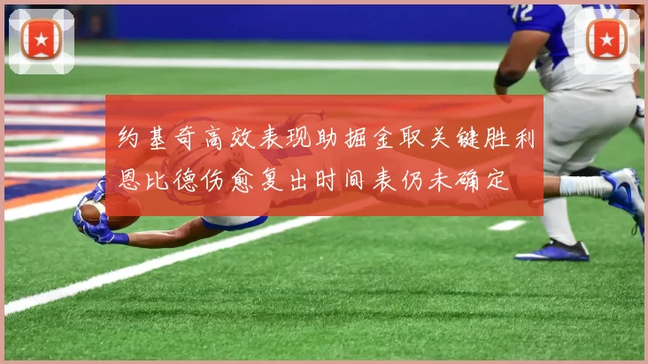 约基奇高效表现助掘金取关键胜利恩比德伤愈复出时间表仍未确定