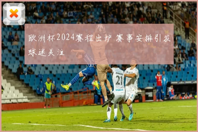 欧洲杯2024赛程出炉 赛事安排引发球迷关注