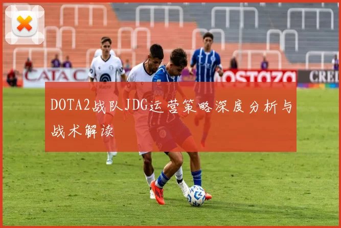 DOTA2战队JDG运营策略深度分析与战术解读