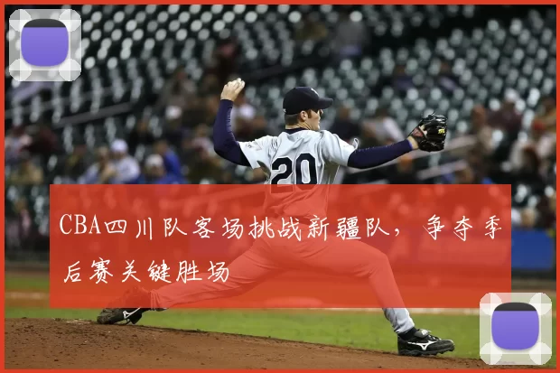 CBA四川队客场挑战新疆队，争夺季后赛关键胜场