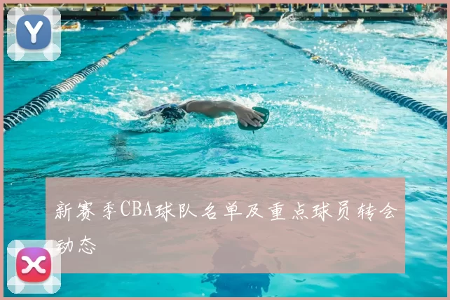 新赛季CBA球队名单及重点球员转会动态