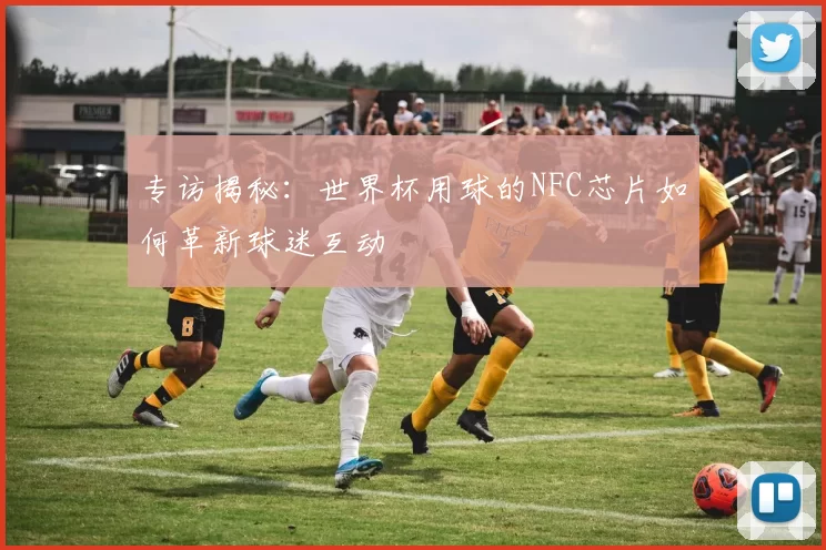 专访揭秘：世界杯用球的NFC芯片如何革新球迷互动