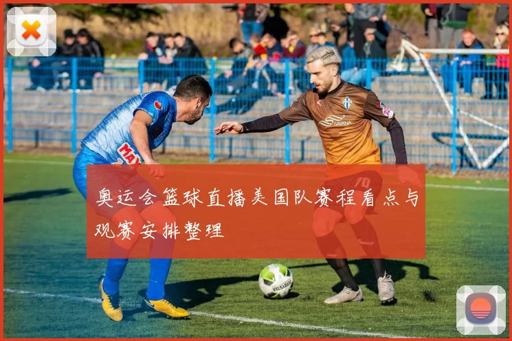 奥运会篮球直播美国队赛程看点与观赛安排整理