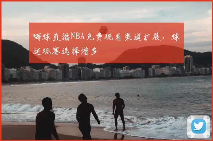 嗨球直播NBA免费观看渠道扩展，球迷观赛选择增多