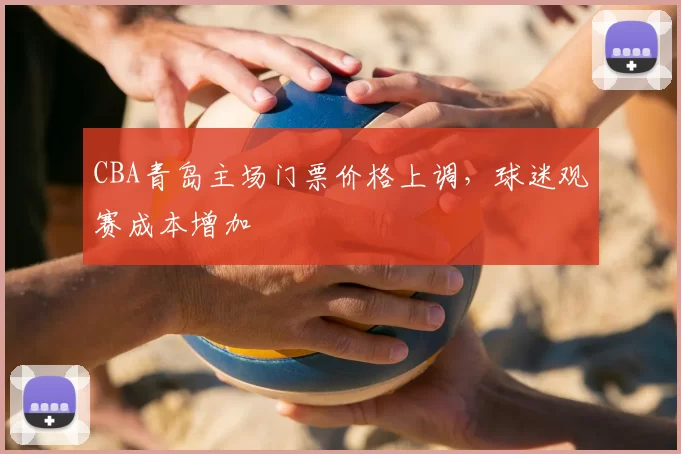 CBA青岛主场门票价格上调，球迷观赛成本增加
