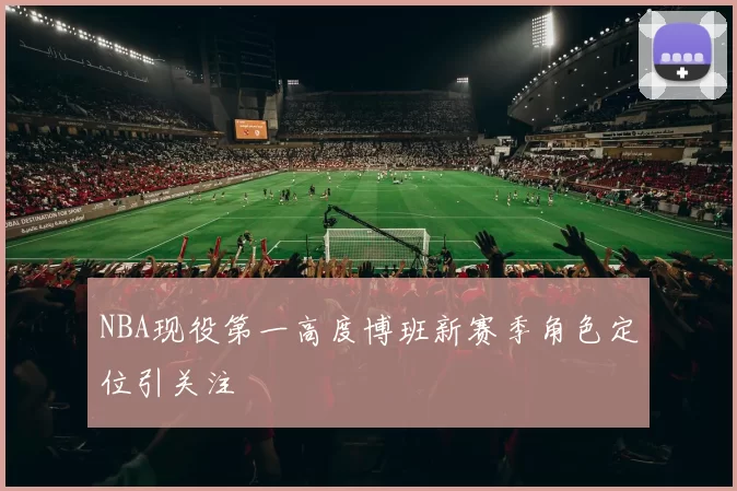 NBA现役第一高度博班新赛季角色定位引关注