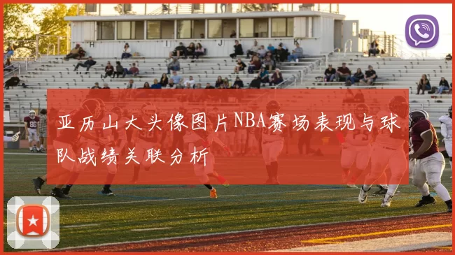 亚历山大头像图片NBA赛场表现与球队战绩关联分析