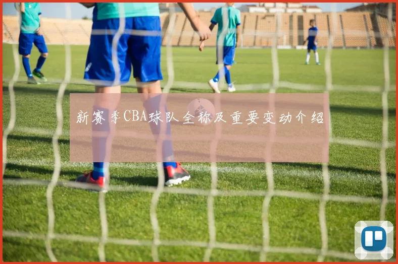 新赛季CBA球队全称及重要变动介绍