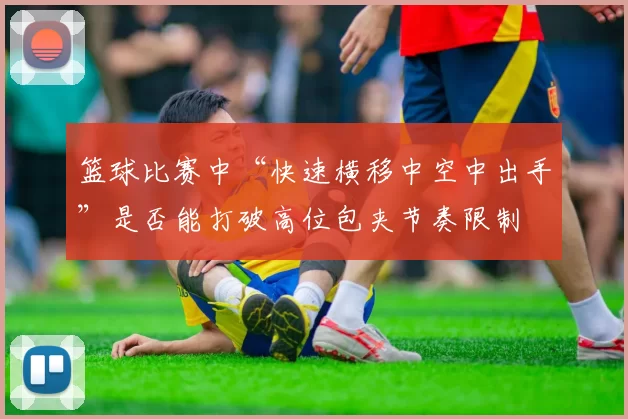 篮球比赛中“快速横移中空中出手”是否能打破高位包夹节奏限制