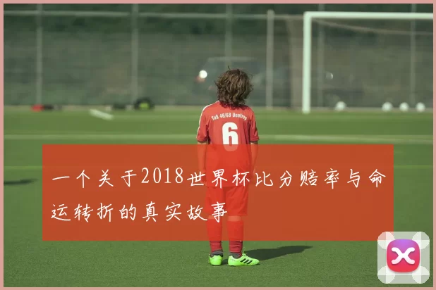 一个关于2018世界杯比分赔率与命运转折的真实故事