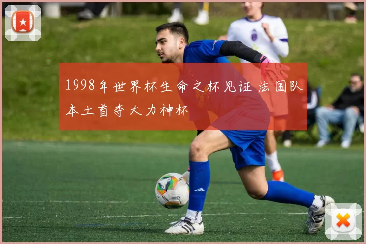 1998年世界杯生命之杯见证 法国队本土首夺大力神杯