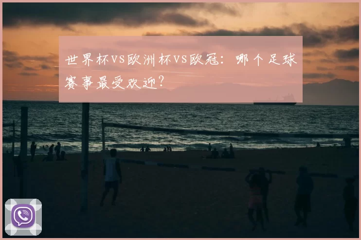 世界杯vs欧洲杯vs欧冠：哪个足球赛事最受欢迎？