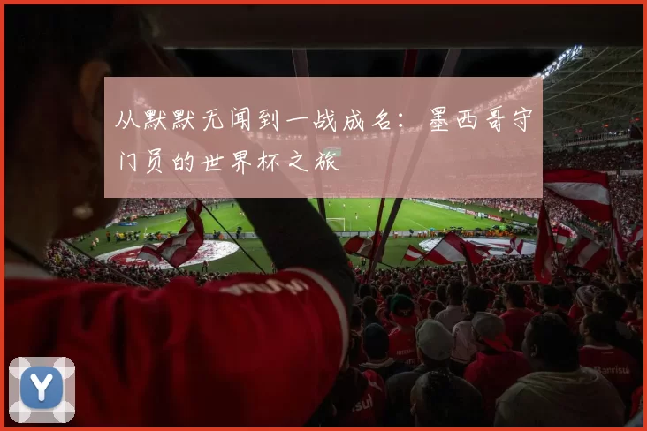 从默默无闻到一战成名：墨西哥守门员的世界杯之旅