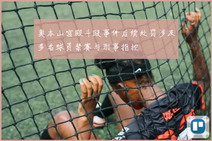 奥本山宫殿斗殴事件后续处罚涉及多名球员禁赛与刑事指控