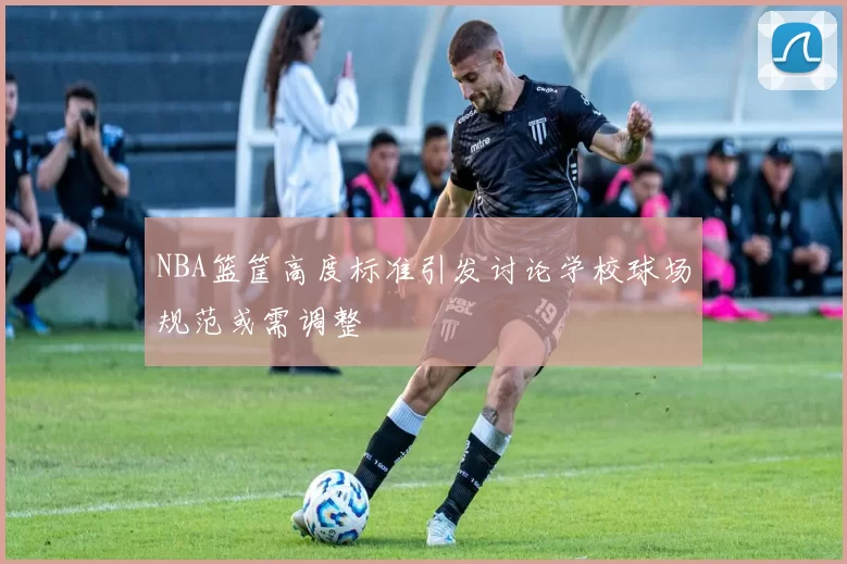 NBA篮筐高度标准引发讨论学校球场规范或需调整