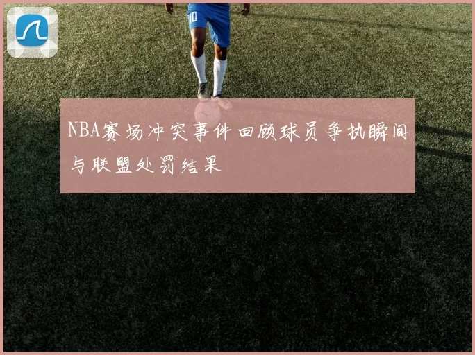 NBA赛场冲突事件回顾球员争执瞬间与联盟处罚结果