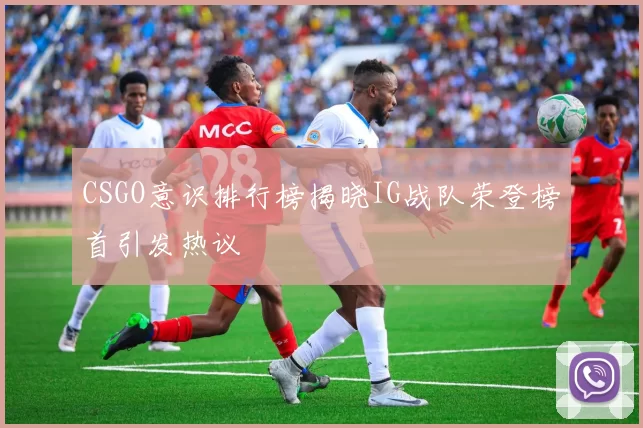 CSGO意识排行榜揭晓IG战队荣登榜首引发热议