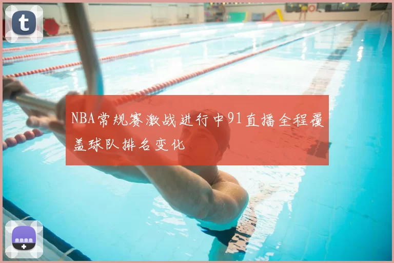 NBA常规赛激战进行中91直播全程覆盖球队排名变化