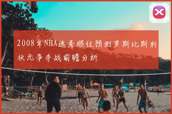 2008年NBA选秀顺位预测罗斯比斯利状元争夺战前瞻分析