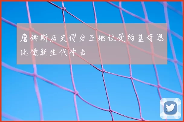 詹姆斯历史得分王地位受约基奇恩比德新生代冲击