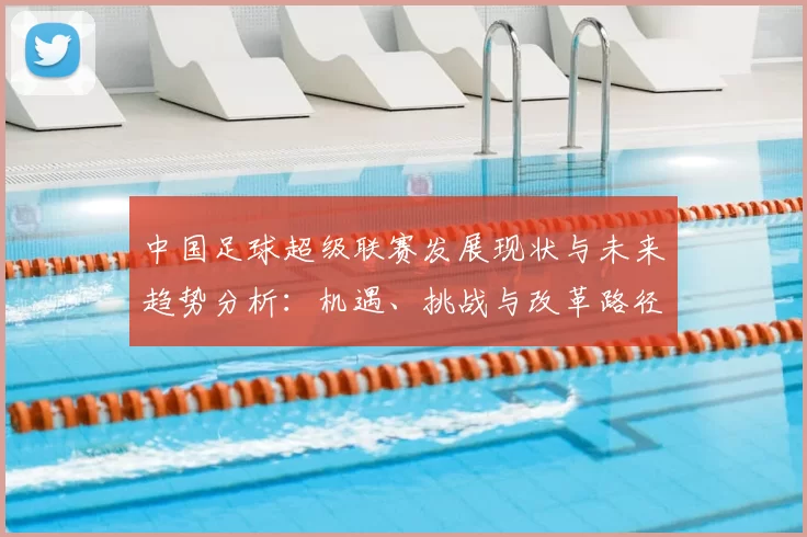 中国足球超级联赛发展现状与未来趋势分析：机遇、挑战与改革路径探讨