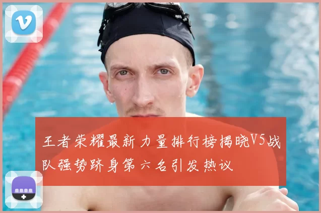 王者荣耀最新力量排行榜揭晓V5战队强势跻身第六名引发热议