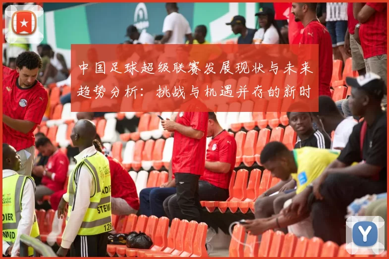 中国足球超级联赛发展现状与未来趋势分析:挑战与机遇并存的新时代