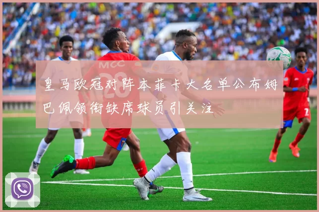 皇马欧冠对阵本菲卡大名单公布姆巴佩领衔缺席球员引关注