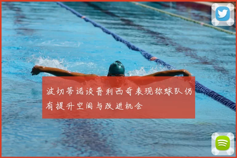 波切蒂诺谈普利西奇表现称球队仍有提升空间与改进机会
